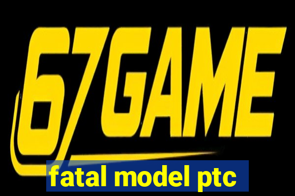 fatal model ptc